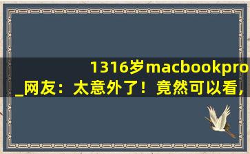 1316岁macbookpro_网友：太意外了！竟然可以看,macbook pro 2019